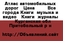 Атлас автомобильных дорог › Цена ­ 50 - Все города Книги, музыка и видео » Книги, журналы   . Курганская обл.,Притобольный р-н
